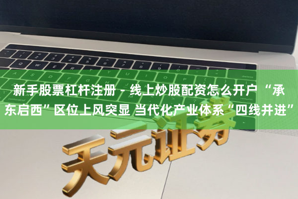 新手股票杠杆注册 - 线上炒股配资怎么开户 “承东启西”区位上风突显 当代化产业体系“四线并进”