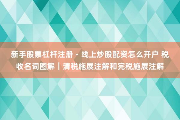 新手股票杠杆注册 - 线上炒股配资怎么开户 税收名词图解｜清税施展注解和完税施展注解