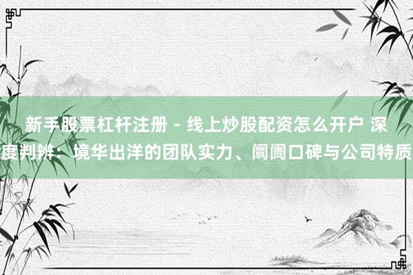 新手股票杠杆注册 - 线上炒股配资怎么开户 深度判辨：境华出洋的团队实力、阛阓口碑与公司特质