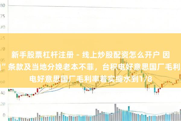 新手股票杠杆注册 - 线上炒股配资怎么开户 因好意思“原土制造”条款及当地分娩老本不菲，台积电好意思国厂毛利率着实缩水到1/8