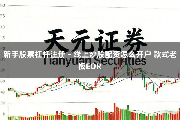 新手股票杠杆注册 - 线上炒股配资怎么开户 款式老板EOR
