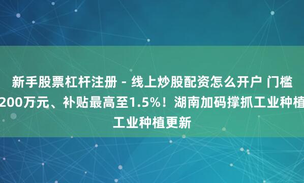 新手股票杠杆注册 - 线上炒股配资怎么开户 门槛降至200万元、补贴最高至1.5%！湖南加码撑抓工业种植更新