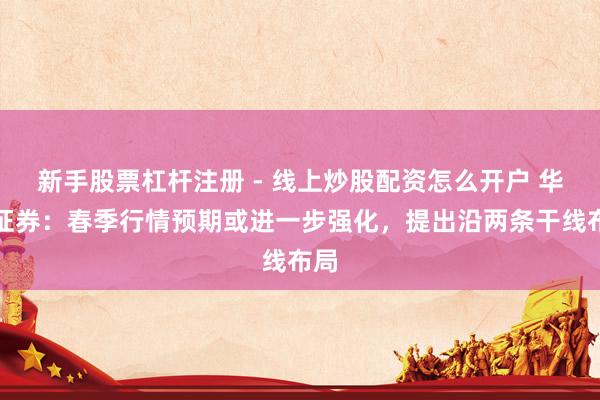 新手股票杠杆注册 - 线上炒股配资怎么开户 华泰证券：春季行情预期或进一步强化，提出沿两条干线布局