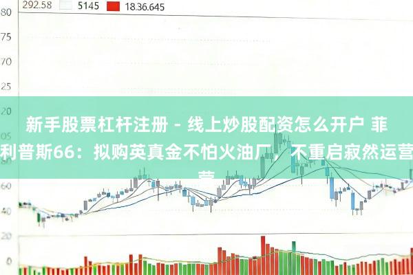 新手股票杠杆注册 - 线上炒股配资怎么开户 菲利普斯66：拟购英真金不怕火油厂，不重启寂然运营