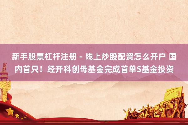 新手股票杠杆注册 - 线上炒股配资怎么开户 国内首只！经开科创母基金完成首单S基金投资