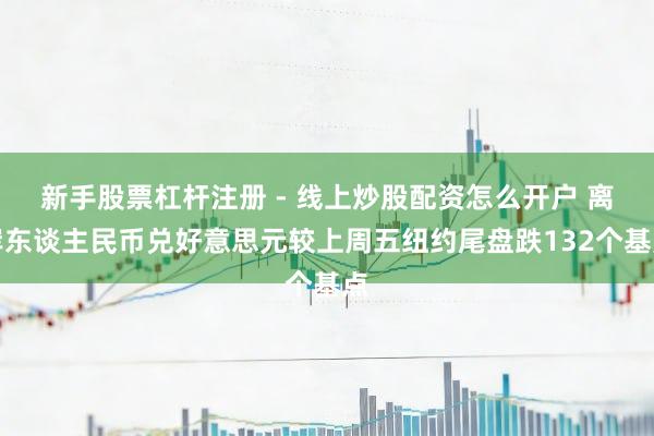 新手股票杠杆注册 - 线上炒股配资怎么开户 离岸东谈主民币兑好意思元较上周五纽约尾盘跌132个基点