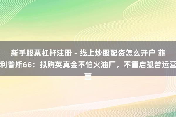 新手股票杠杆注册 - 线上炒股配资怎么开户 菲利普斯66：拟购英真金不怕火油厂，不重启孤苦运营