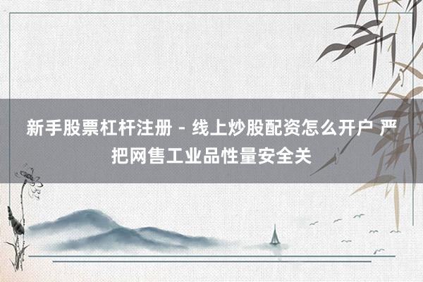 新手股票杠杆注册 - 线上炒股配资怎么开户 严把网售工业品性量安全关