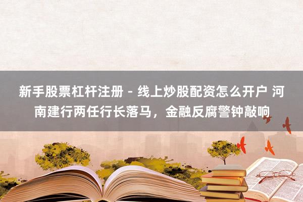 新手股票杠杆注册 - 线上炒股配资怎么开户 河南建行两任行长落马，金融反腐警钟敲响