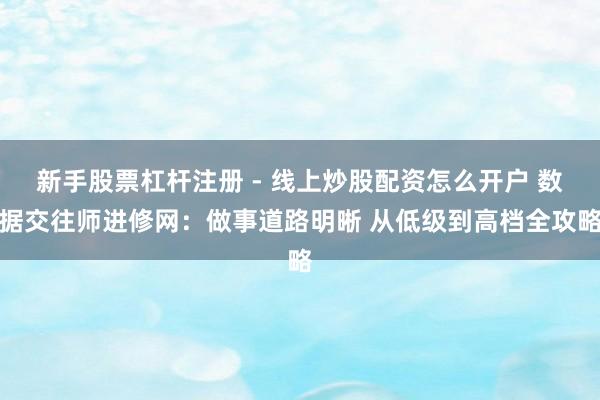 新手股票杠杆注册 - 线上炒股配资怎么开户 数据交往师进修网：做事道路明晰 从低级到高档全攻略