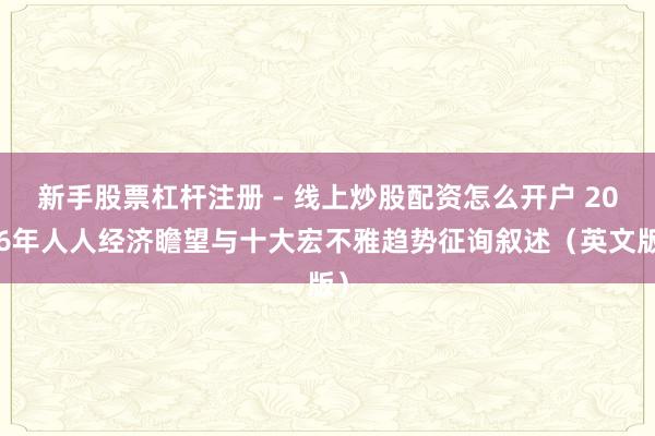 新手股票杠杆注册 - 线上炒股配资怎么开户 2026年人人经济瞻望与十大宏不雅趋势征询叙述（英文版）