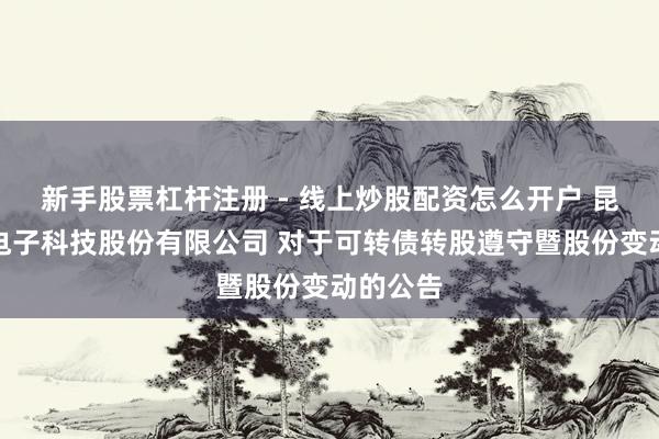 新手股票杠杆注册 - 线上炒股配资怎么开户 昆山国力电子科技股份有限公司 对于可转债转股遵守暨股份变动的公告
