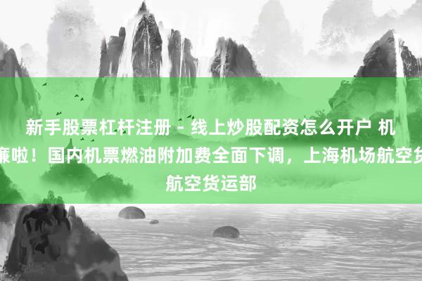 新手股票杠杆注册 - 线上炒股配资怎么开户 机票低廉啦！国内机票燃油附加费全面下调，上海机场航空货运部