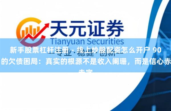 新手股票杠杆注册 - 线上炒股配资怎么开户 90% 的欠债困局：真实的根源不是收入阑珊，而是信心赤字