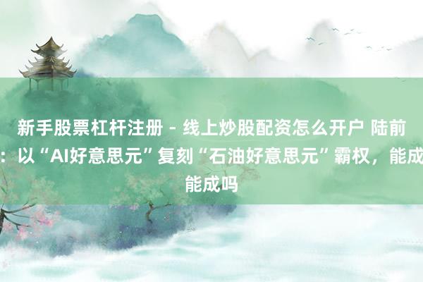 新手股票杠杆注册 - 线上炒股配资怎么开户 陆前进：以“AI好意思元”复刻“石油好意思元”霸权，能成吗