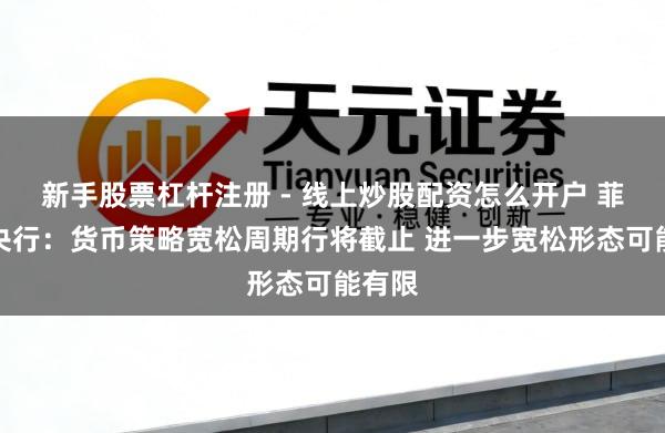 新手股票杠杆注册 - 线上炒股配资怎么开户 菲律宾央行：货币策略宽松周期行将截止 进一步宽松形态可能有限
