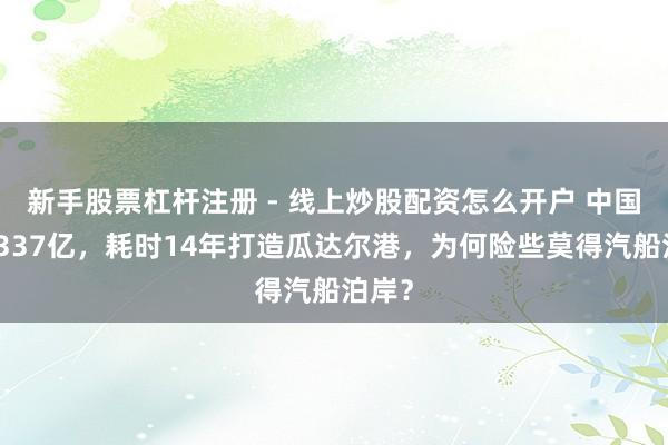 新手股票杠杆注册 - 线上炒股配资怎么开户 中国斥资337亿，耗时14年打造瓜达尔港，为何险些莫得汽船泊岸？