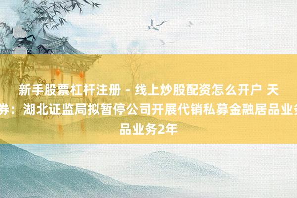 新手股票杠杆注册 - 线上炒股配资怎么开户 天风证券：湖北证监局拟暂停公司开展代销私募金融居品业务2年