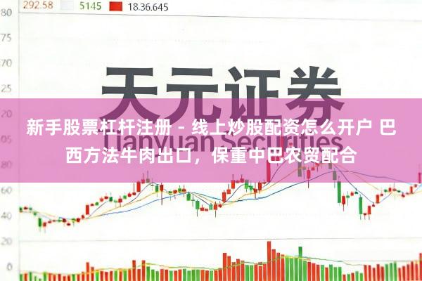 新手股票杠杆注册 - 线上炒股配资怎么开户 巴西方法牛肉出口，保重中巴农贸配合