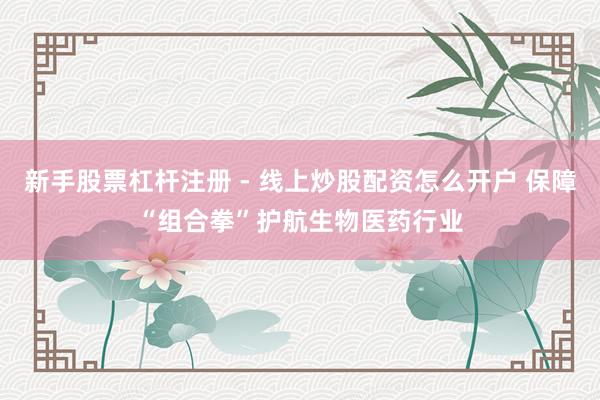 新手股票杠杆注册 - 线上炒股配资怎么开户 保障“组合拳”护航生物医药行业