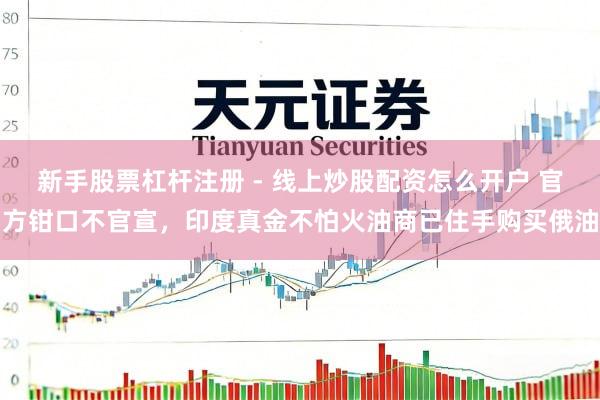 新手股票杠杆注册 - 线上炒股配资怎么开户 官方钳口不官宣，印度真金不怕火油商已住手购买俄油