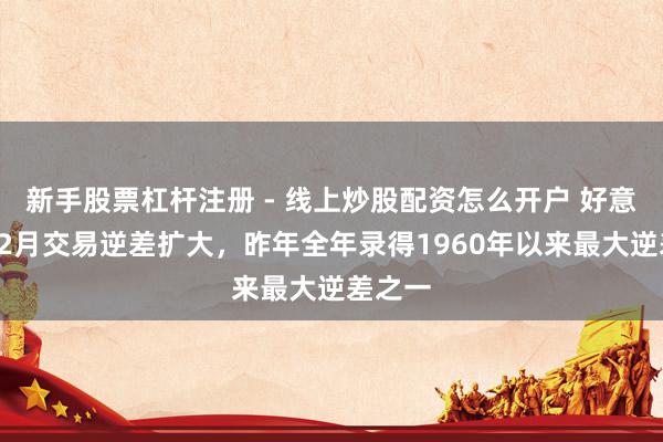 新手股票杠杆注册 - 线上炒股配资怎么开户 好意思国12月交易逆差扩大，昨年全年录得1960年以来最大逆差之一
