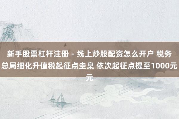 新手股票杠杆注册 - 线上炒股配资怎么开户 税务总局细化升值税起征点圭臬 依次起征点提至1000元