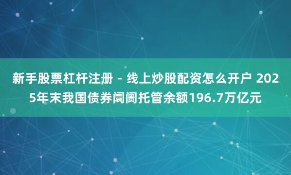 新手股票杠杆注册 - 线上炒股配资怎么开户 2025年末我国债券阛阓托管余额196.7万亿元