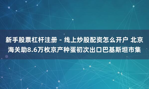 新手股票杠杆注册 - 线上炒股配资怎么开户 北京海关助8.6万枚京产种蛋初次出口巴基斯坦市集