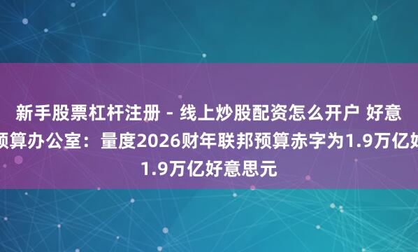 新手股票杠杆注册 - 线上炒股配资怎么开户 好意思国会预算办公室：量度2026财年联邦预算赤字为1.9万亿好意思元