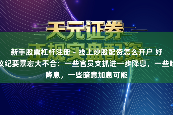 新手股票杠杆注册 - 线上炒股配资怎么开户 好意思联储会议纪要暴宏大不合：一些官员支抓进一步降息，一些暗意加息可能