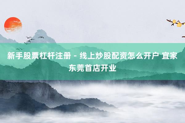 新手股票杠杆注册 - 线上炒股配资怎么开户 宜家东莞首店开业
