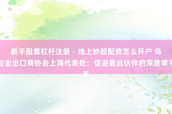 新手股票杠杆注册 - 线上炒股配资怎么开户 乌拉圭出口商协会上海代表处：促进最远伙伴的深度牵手