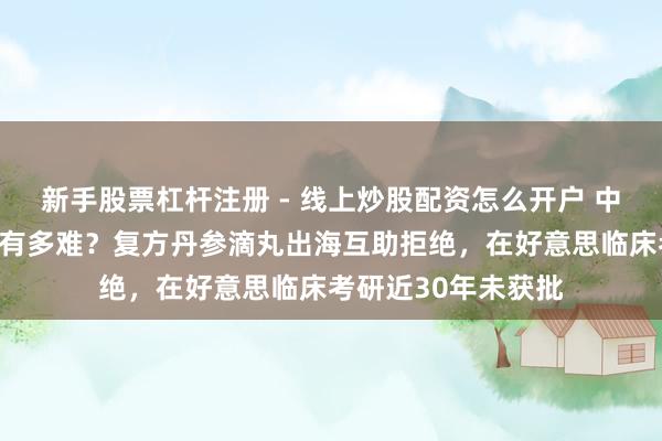 新手股票杠杆注册 - 线上炒股配资怎么开户 中成药泰西国度上市有多难？复方丹参滴丸出海互助拒绝，在好意思临床考研近30年未获批