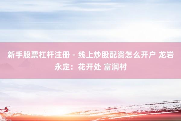 新手股票杠杆注册 - 线上炒股配资怎么开户 龙岩永定：花开处 富润村