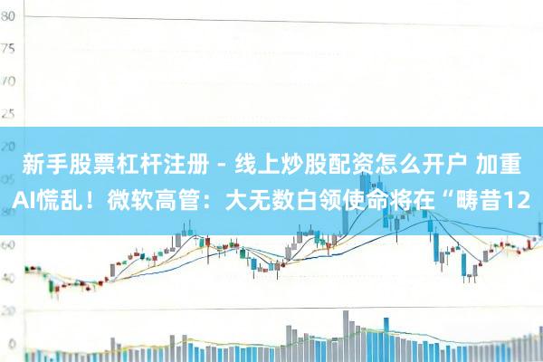 新手股票杠杆注册 - 线上炒股配资怎么开户 加重AI慌乱！微软高管：大无数白领使命将在“畴昔12