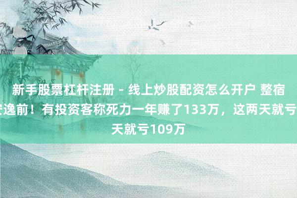 新手股票杠杆注册 - 线上炒股配资怎么开户 整宿回到安逸前！有投资客称死力一年赚了133万，这两天就亏109万