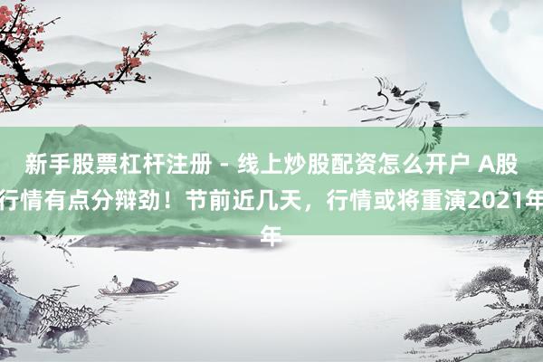 新手股票杠杆注册 - 线上炒股配资怎么开户 A股行情有点分辩劲！节前近几天，行情或将重演2021年