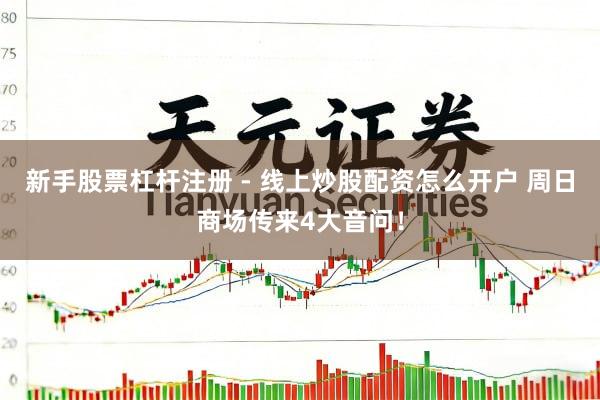 新手股票杠杆注册 - 线上炒股配资怎么开户 周日商场传来4大音问！