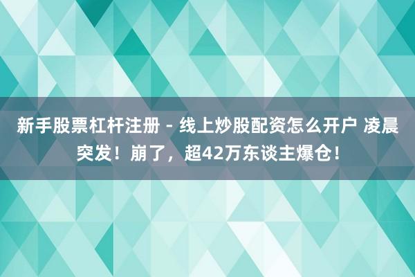 新手股票杠杆注册 - 线上炒股配资怎么开户 凌晨突发！崩了，超42万东谈主爆仓！