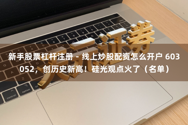 新手股票杠杆注册 - 线上炒股配资怎么开户 603052，创历史新高！硅光观点火了（名单）