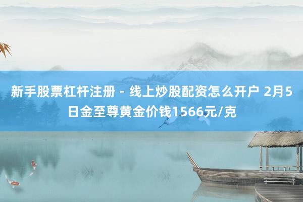 新手股票杠杆注册 - 线上炒股配资怎么开户 2月5日金至尊黄金价钱1566元/克