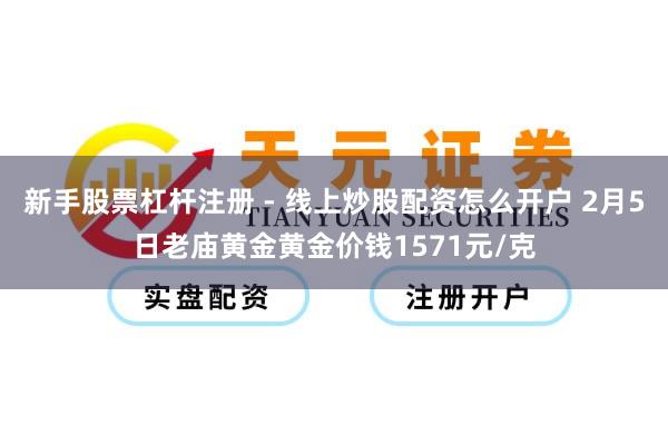新手股票杠杆注册 - 线上炒股配资怎么开户 2月5日老庙黄金黄金价钱1571元/克