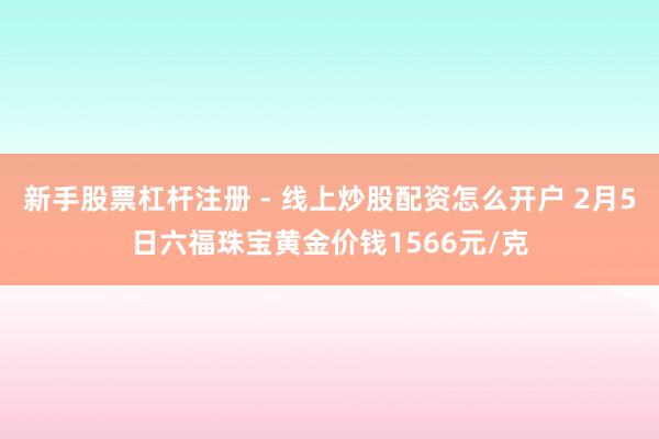 新手股票杠杆注册 - 线上炒股配资怎么开户 2月5日六福珠宝黄金价钱1566元/克