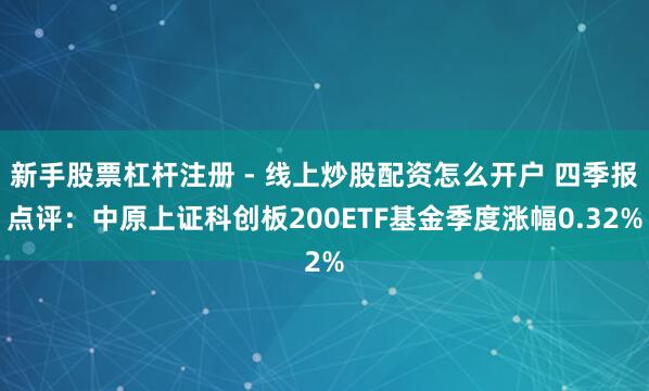 新手股票杠杆注册 - 线上炒股配资怎么开户 四季报点评：中原上证科创板200ETF基金季度涨幅0.32%