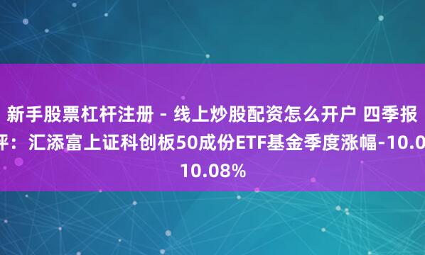 新手股票杠杆注册 - 线上炒股配资怎么开户 四季报点评：汇添富上证科创板50成份ETF基金季度涨幅-10.08%