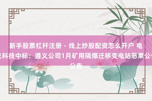 新手股票杠杆注册 - 线上炒股配资怎么开户 电光科技中标：遵义公司1月矿用隔爆迁移变电站恶果公告