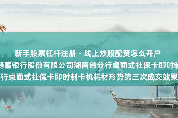 新手股票杠杆注册 - 线上炒股配资怎么开户 楚天龙中标：中国邮政储蓄银行股份有限公司湖南省分行桌面式社保卡即时制卡机耗材形势第三次成交效果公告