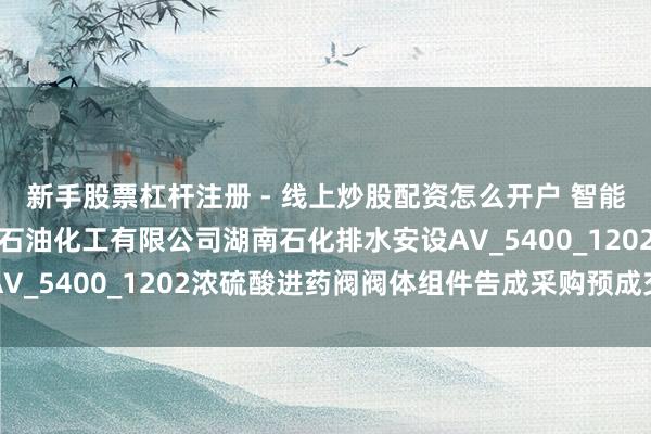 新手股票杠杆注册 - 线上炒股配资怎么开户 智能自控中标：中石化湖南石油化工有限公司湖南石化排水安设AV_5400_1202浓硫酸进药阀阀体组件告成采购预成交公示