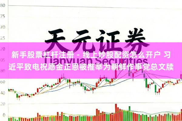 新手股票杠杆注册 - 线上炒股配资怎么开户 习近平致电祝愿金正恩被推举为朝鲜作事党总文牍